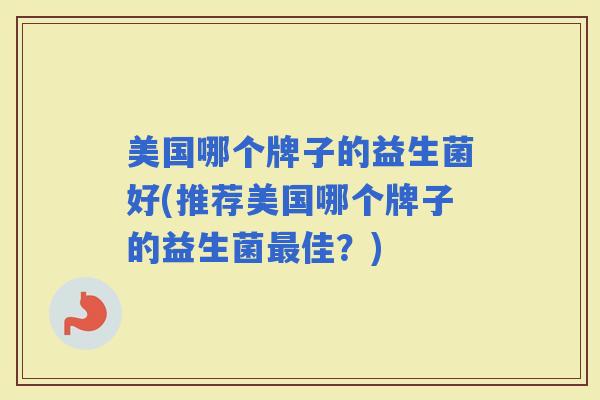 美国哪个牌子的益生菌好(推荐美国哪个牌子的益生菌佳？)