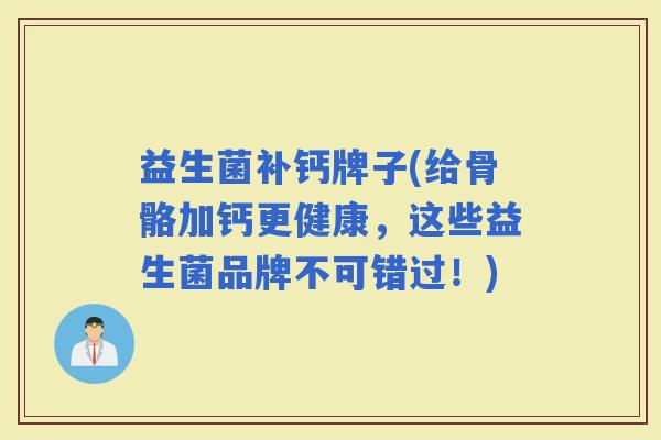 益生菌补钙牌子(给骨骼加钙更健康，这些益生菌品牌不可错过！)