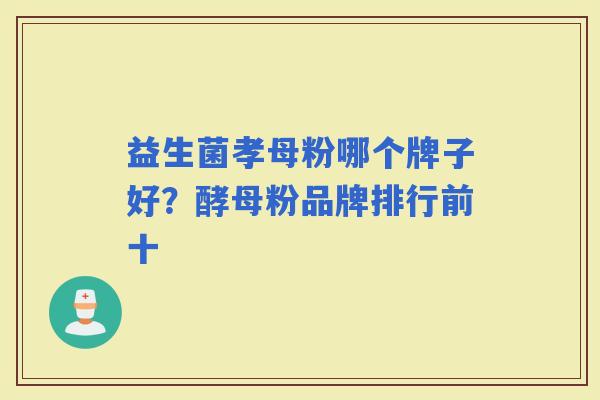 益生菌孝母粉哪个牌子好?酵母粉品牌排行前十 益生菌孝母粉哪个牌子好?酵母粉品牌排行前十