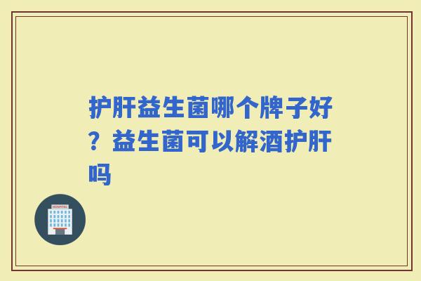 益生菌哪个牌子好?益生菌可以解酒吗 益生菌哪个牌子好?益生菌可以解酒吗
