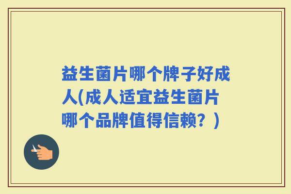 益生菌片哪个牌子好成人(成人适宜益生菌片哪个品牌值得信赖?) 益生菌片哪个牌子好成人(成人适宜益生菌片哪个品牌值得信赖?)