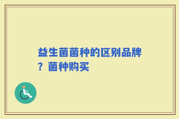 益生菌菌种的区别品牌？菌种购买