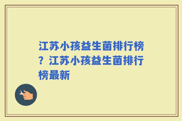 江苏小孩益生菌排行榜？江苏小孩益生菌排行榜新