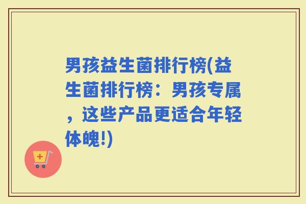 男孩益生菌排行榜(益生菌排行榜：男孩专属，这些产品更适合年轻体魄!)