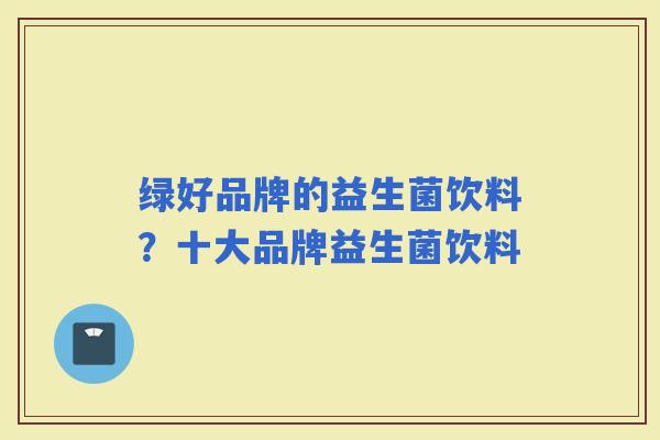 绿好品牌的益生菌饮料?十大品牌益生菌饮料 绿好品牌的益生菌饮料?十大品牌益生菌饮料