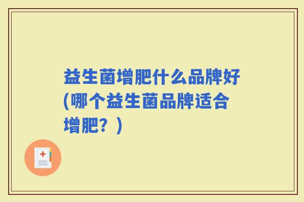 益生菌增肥什么品牌好(哪个益生菌品牌适合增肥?) 益生菌增肥什么品牌好(哪个益生菌品牌适合增肥?)