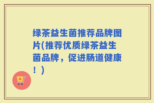 绿茶益生菌推荐品牌图片(推荐优质绿茶益生菌品牌，促进肠道健康！)