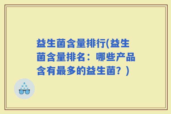 益生菌含量排行(益生菌含量排名:哪些产品含有多的益生菌?) 益生菌含量排行(益生菌含量排名:哪些产品含有多的益生菌?)