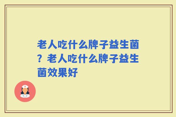 老人吃什么牌子益生菌?老人吃什么牌子益生菌效果好 老人吃什么牌子益生菌?老人吃什么牌子益生菌效果好