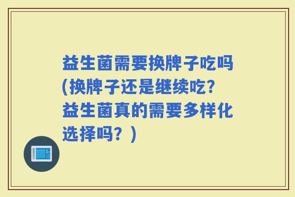益生菌需要换牌子吃吗(换牌子还是继续吃?益生菌真的需要多样化选择吗?) 益生菌需要换牌子吃吗(换牌子还是继续吃?益生菌真的需要多样化选择吗?)