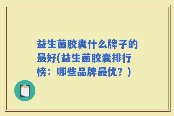 益生菌胶囊什么牌子的好(益生菌胶囊排行榜:哪些品牌优?) 益生菌胶囊什么牌子的好(益生菌胶囊排行榜:哪些品牌优?)