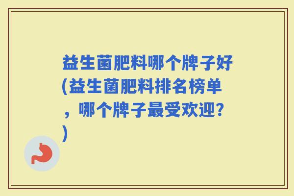 益生菌肥料哪个牌子好(益生菌肥料排名榜单，哪个牌子受欢迎？)