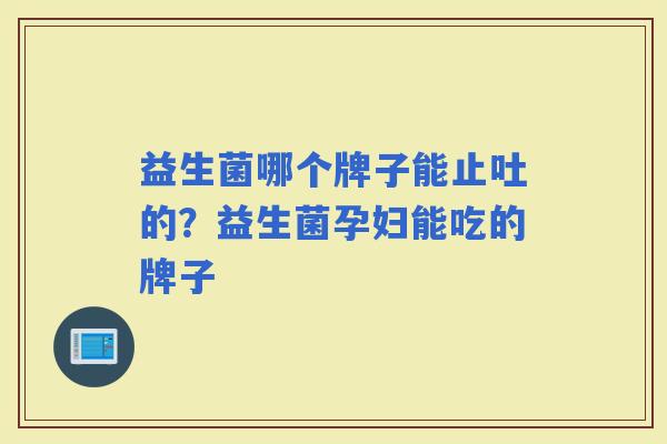益生菌哪个牌子能止吐的？益生菌孕妇能吃的牌子