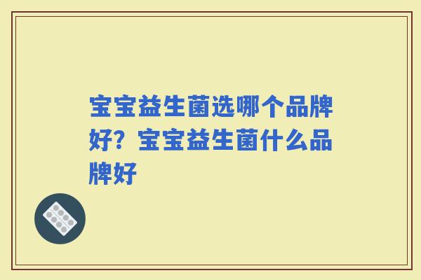 宝宝益生菌选哪个品牌好？宝宝益生菌什么品牌好