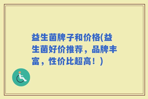 益生菌牌子和价格(益生菌好价推荐，品牌丰富，性价比超高！)