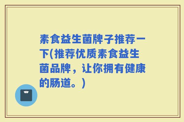 素食益生菌牌子推荐一下(推荐优质素食益生菌品牌，让你拥有健康的肠道。)