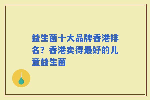 益生菌十大品牌香港排名?香港卖得好的儿童益生菌 益生菌十大品牌香港排名?香港卖得好的儿童益生菌