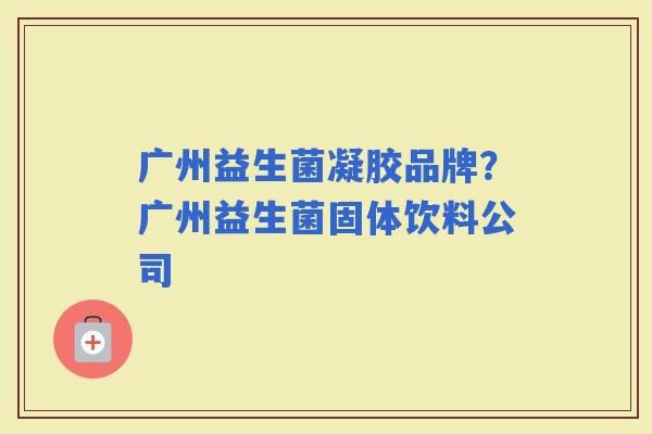 广州益生菌凝胶品牌？广州益生菌固体饮料公司