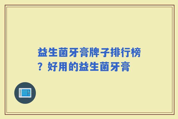 益生菌牙膏牌子排行榜？好用的益生菌牙膏