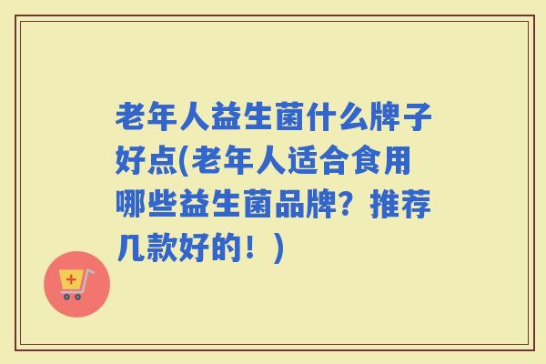 老年人益生菌什么牌子好点(老年人适合食用哪些益生菌品牌？推荐几款好的！)