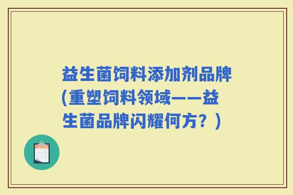 益生菌饲料添加剂品牌(重塑饲料领域——益生菌品牌闪耀何方？)