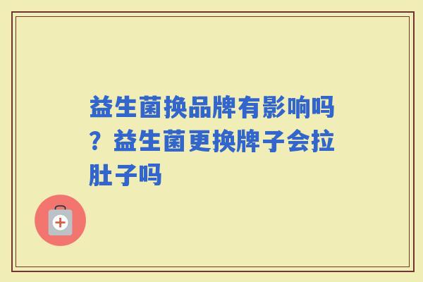 益生菌换品牌有影响吗?益生菌更换牌子会拉肚子吗 益生菌换品牌有影响吗?益生菌更换牌子会拉肚子吗