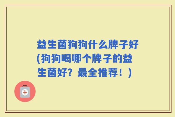 益生菌狗狗什么牌子好(狗狗喝哪个牌子的益生菌好？全推荐！)