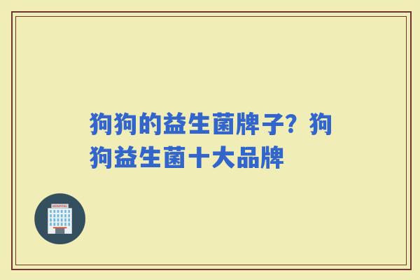 狗狗的益生菌牌子？狗狗益生菌十大品牌