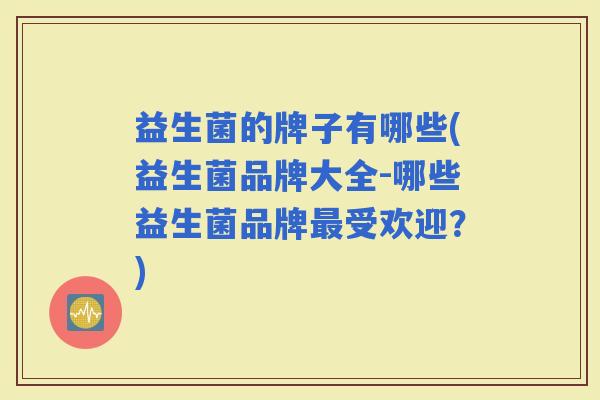 益生菌的牌子有哪些(益生菌品牌大全-哪些益生菌品牌受欢迎？)