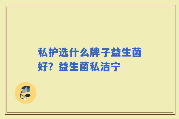 私护选什么牌子益生菌好？益生菌私洁宁