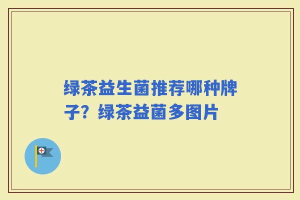 绿茶益生菌推荐哪种牌子？绿茶益菌多图片