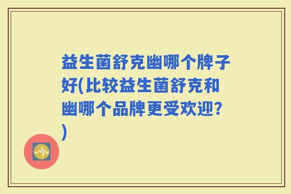 益生菌舒克幽哪个牌子好(比较益生菌舒克和幽哪个品牌更受欢迎？)