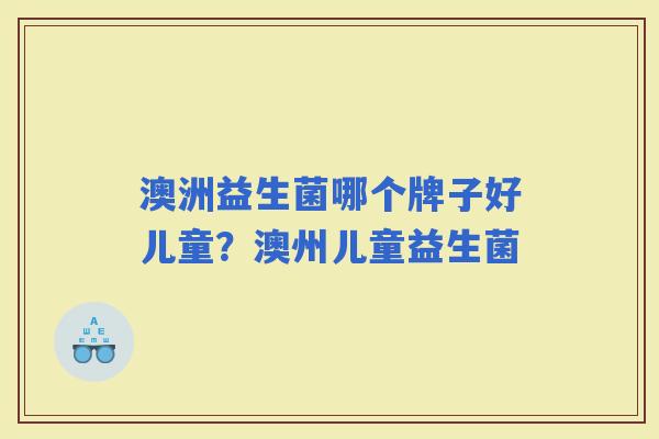 澳洲益生菌哪个牌子好儿童？澳州儿童益生菌