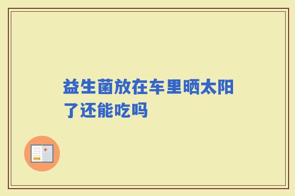 益生菌放在车里晒太阳了还能吃吗