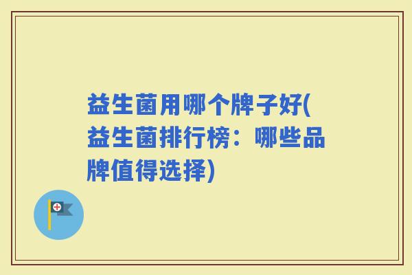 益生菌用哪个牌子好(益生菌排行榜：哪些品牌值得选择)