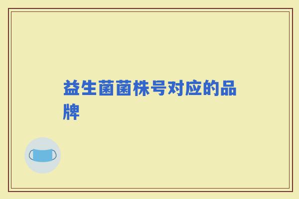 益生菌菌株号对应的品牌 益生菌菌株号对应的品牌