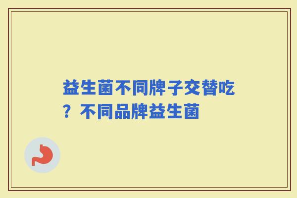 益生菌不同牌子交替吃？不同品牌益生菌