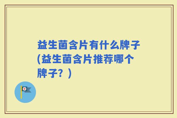 益生菌含片有什么牌子(益生菌含片推荐哪个牌子？)