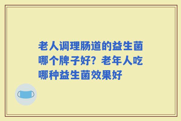 老人调理肠道的益生菌哪个牌子好?老年人吃哪种益生菌效果好 老人调理肠道的益生菌哪个牌子好?老年人吃哪种益生菌效果好
