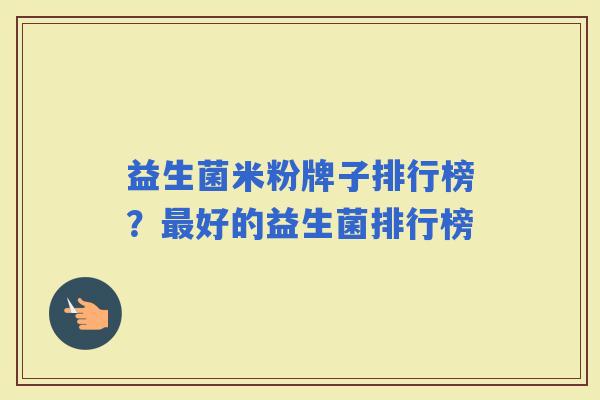 益生菌米粉牌子排行榜？好的益生菌排行榜