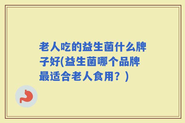 老人吃的益生菌什么牌子好(益生菌哪个品牌适合老人食用？)