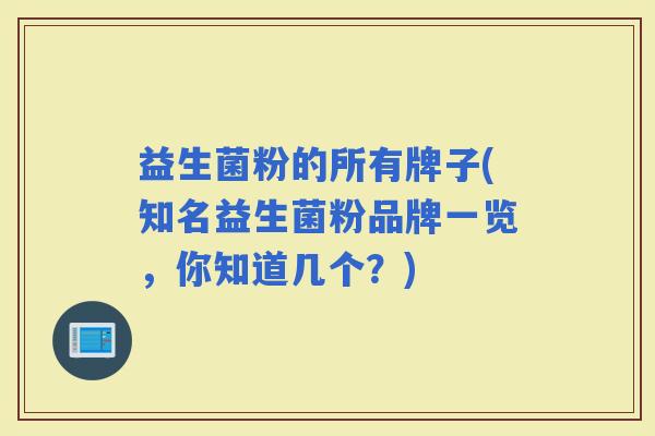 益生菌粉的所有牌子(知名益生菌粉品牌一览,你知道几个?) 益生菌粉的所有牌子(知名益生菌粉品牌一览,你知道几个?)