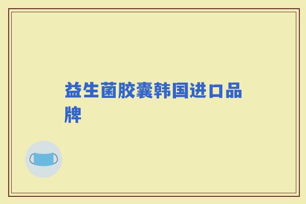 益生菌胶囊韩国进口品牌 益生菌胶囊韩国进口品牌
