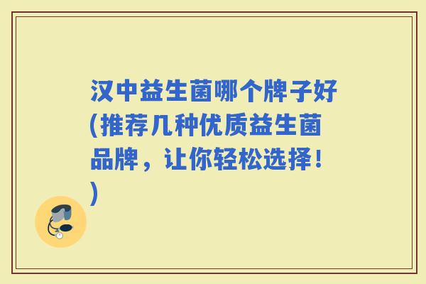 汉中益生菌哪个牌子好(推荐几种优质益生菌品牌，让你轻松选择！)