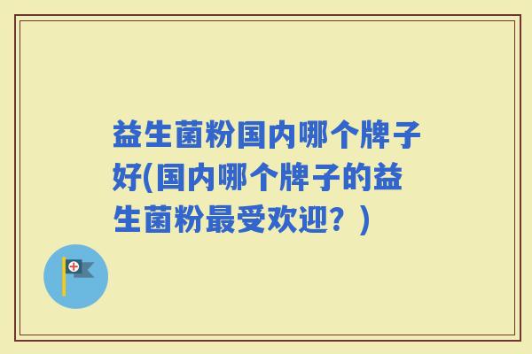 益生菌粉国内哪个牌子好(国内哪个牌子的益生菌粉受欢迎？)