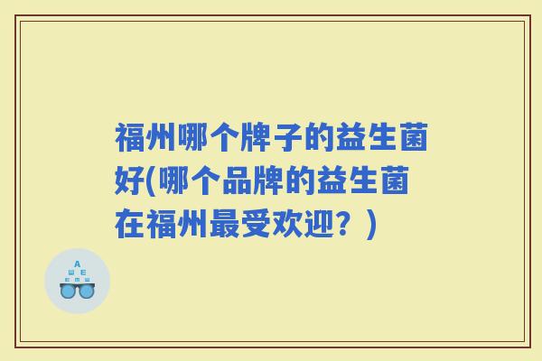 福州哪个牌子的益生菌好(哪个品牌的益生菌在福州受欢迎？)