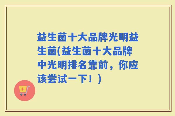 益生菌十大品牌光明益生菌(益生菌十大品牌中光明排名靠前,你应该尝试一下!) 益生菌十大品牌光明益生菌(益生菌十大品牌中光明排名靠前,你应该尝试一下!)