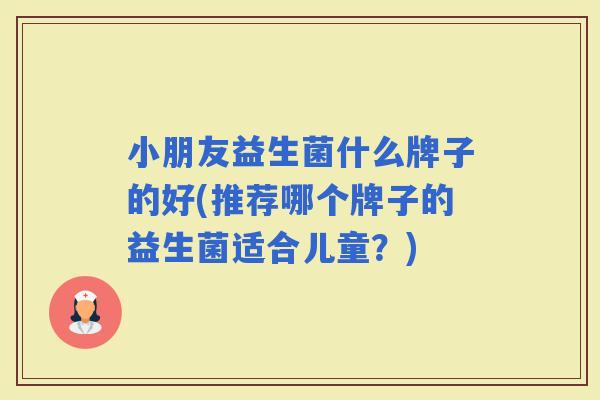 小朋友益生菌什么牌子的好(推荐哪个牌子的益生菌适合儿童？)