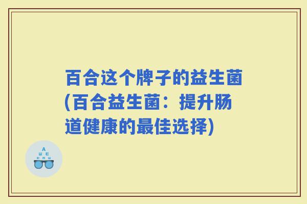 百合这个牌子的益生菌(百合益生菌：提升肠道健康的佳选择)