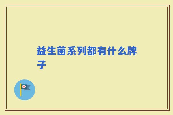益生菌系列都有什么牌子 益生菌系列都有什么牌子